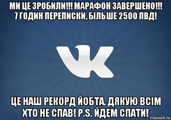 ми це зробили!!! марафон завершено!!! 7 годин переписки, більше 2500 пвд! це наш рекорд йобта. дякую всім хто не спав! p.s. йдем спати!, Мем Вк