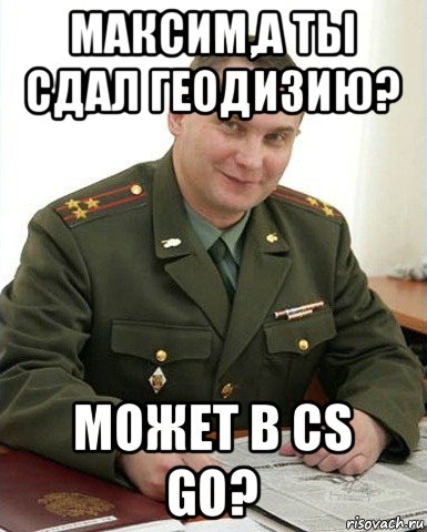 максим,а ты сдал геодизию? может в cs go?, Мем Военком (полковник)