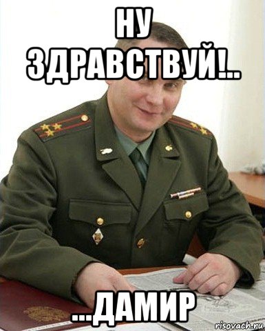 ну здравствуй!.. ...дамир, Мем Военком (полковник)