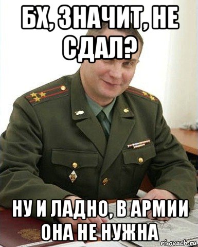 бх, значит, не сдал? ну и ладно, в армии она не нужна, Мем Военком (полковник)