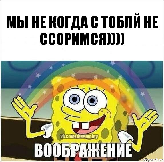 Мы не когда с тоблй не ссоримся))))