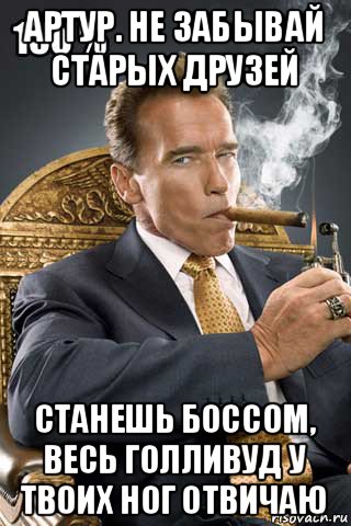 артур. не забывай старых друзей станешь боссом, весь голливуд у твоих ног отвичаю