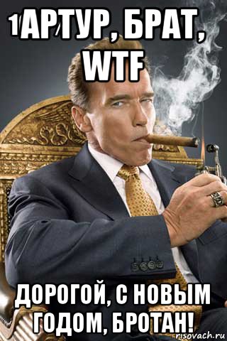 артур, брат, wtf дорогой, с новым годом, бротан!