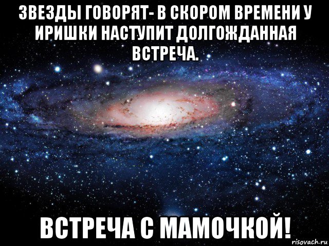 звезды говорят- в скором времени у иришки наступит долгожданная встреча. встреча с мамочкой!, Мем Вселенная