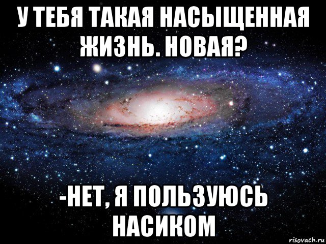 у тебя такая насыщенная жизнь. новая? -нет, я пользуюсь насиком, Мем Вселенная