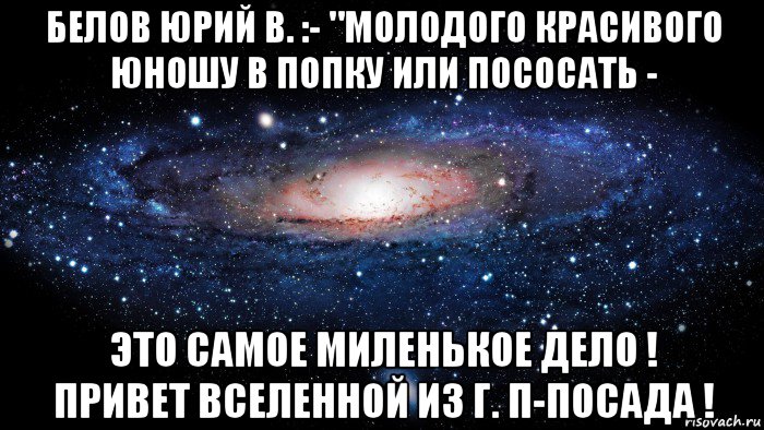 белов юрий в. :- "молодого красивого юношу в попку или пососать - это самое миленькое дело ! привет вселенной из г. п-посада !, Мем Вселенная