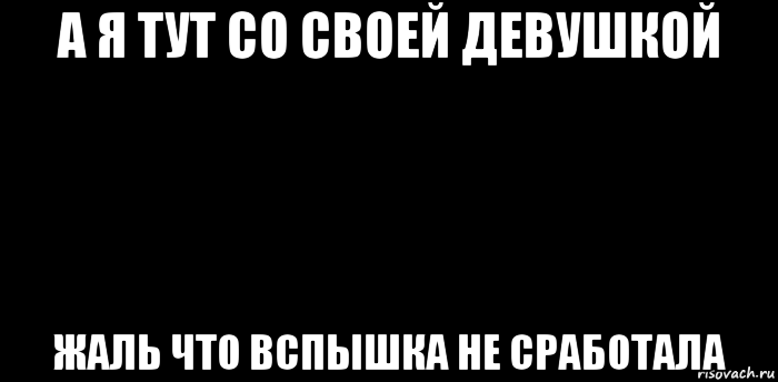 а я тут со своей девушкой жаль что вспышка не сработала