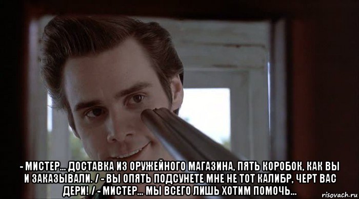  - мистер... доставка из оружейного магазина, пять коробок, как вы и заказывали. / - вы опять подсунете мне не тот калибр, черт вас дери! / - мистер... мы всего лишь хотим помочь..., Мем Встретил отца своей девушки