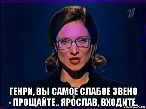  генри, вы самое слабое звено - прощайте.. ярослав, входите., Мем Вы самое слабое звено