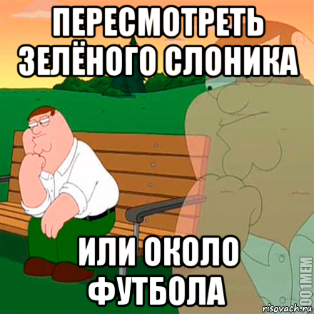 пересмотреть зелёного слоника или около футбола