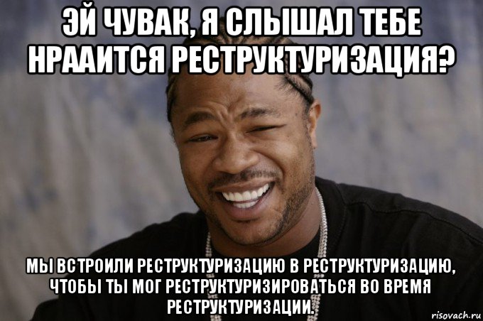 эй чувак, я слышал тебе нрааится реструктуризация? мы встроили реструктуризацию в реструктуризацию, чтобы ты мог реструктуризироваться во время реструктуризации., Мем Xzibit