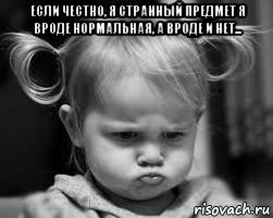 если честно, я странный предмет я вроде нормальная, а вроде и нет... 