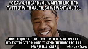 yo dawg, i heard you want to login to twitter with oauth, so we want you to... ...make request to receive token to send another request to get pin code to send one more request! have fun, sucker, Мем yo dawg