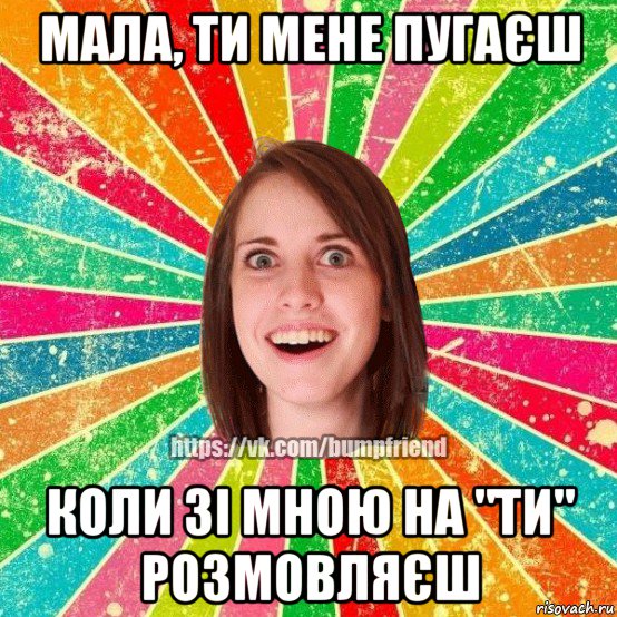 мала, ти мене пугаєш коли зі мною на "ти" розмовляєш, Мем Йобнута Подруга ЙоП