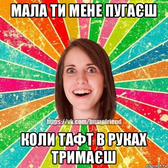 мала ти мене пугаєш коли тафт в руках тримаєш, Мем Йобнута Подруга ЙоП