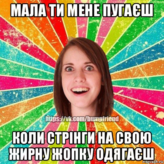 мала ти мене пугаєш коли стрінги на свою жирну жопку одягаєш, Мем Йобнута Подруга ЙоП