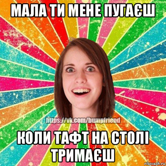 мала ти мене пугаєш коли тафт на столі тримаєш, Мем Йобнута Подруга ЙоП