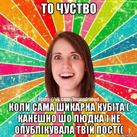 то чуство коли сама шикарна кубіта ( канешно шо людка ) не опублікувала твій пост((, Мем Йобнута Подруга ЙоП