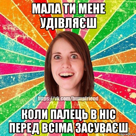 мала ти мене удівляєш коли палець в ніс перед всіма засуваєш, Мем Йобнута Подруга ЙоП