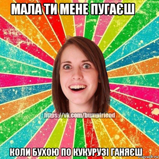  мала ти мене пугаєш          коли бухою по кукурузі ганяєш      , Мем Йобнута Подруга ЙоП