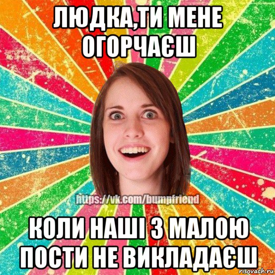 людка,ти мене огорчаєш коли наші з малою пости не викладаєш, Мем Йобнута Подруга ЙоП