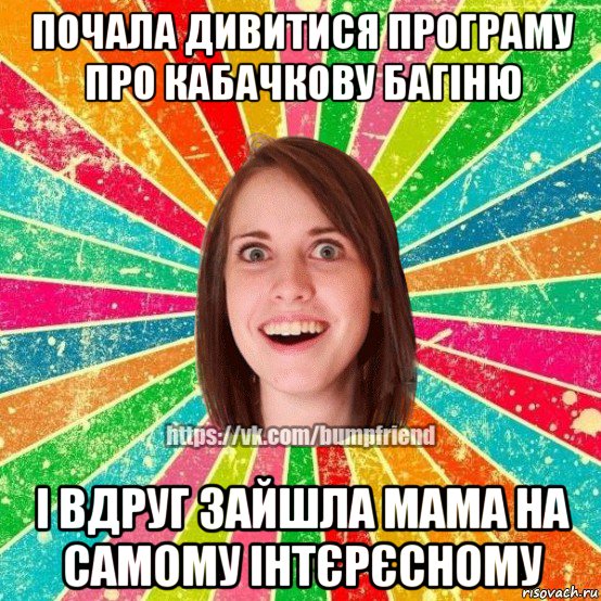 почала дивитися програму про кабачкову багіню і вдруг зайшла мама на самому інтєрєсному, Мем Йобнута Подруга ЙоП