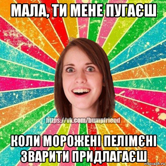 мала, ти мене пугаєш коли морожені пелімєні зварити придлагаєш, Мем Йобнута Подруга ЙоП