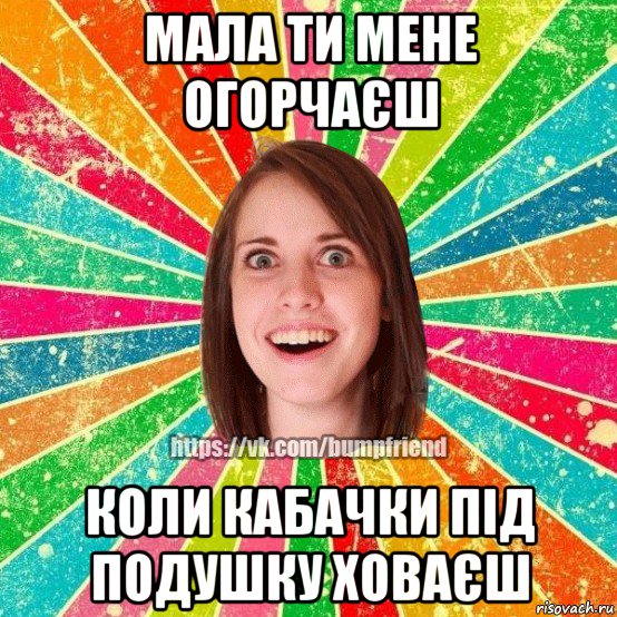 мала ти мене огорчаєш коли кабачки під подушку ховаєш, Мем Йобнута Подруга ЙоП