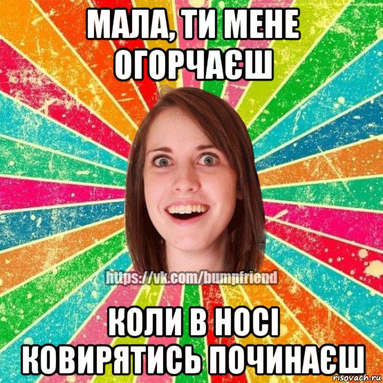 мала, ти мене огорчаєш коли в носі ковирятись починаєш, Мем Йобнута Подруга ЙоП