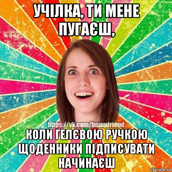 учілка, ти мене пугаєш, коли гелєвою ручкою щоденники підписувати начинаєш, Мем Йобнута Подруга ЙоП