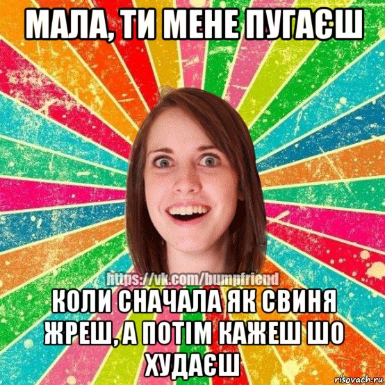 мала, ти мене пугаєш коли сначала як свиня жреш, а потім кажеш шо худаєш, Мем Йобнута Подруга ЙоП