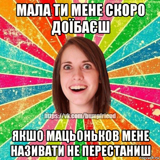 мала ти мене скоро доїбаєш якшо мацьоньков мене називати не перестаниш, Мем Йобнута Подруга ЙоП