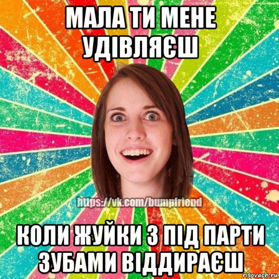 мала ти мене удівляєш коли жуйки з під парти зубами віддираєш, Мем Йобнута Подруга ЙоП