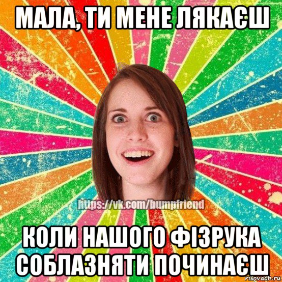 мала, ти мене лякаєш коли нашого фізрука соблазняти починаєш, Мем Йобнута Подруга ЙоП