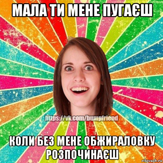 мала ти мене пугаєш коли без мене обжираловку розпочинаєш, Мем Йобнута Подруга ЙоП