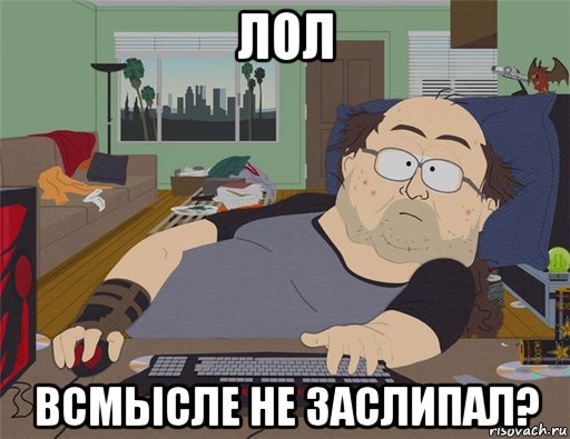 лол всмысле не заслипал?, Мем   Задрот south park