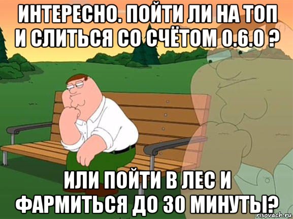 интересно. пойти ли на топ и слиться со счётом 0.6.0 ? или пойти в лес и фармиться до 30 минуты?, Мем Задумчивый Гриффин