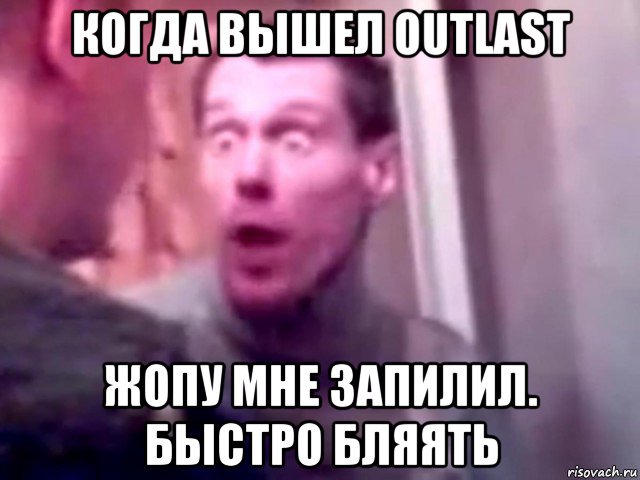 когда вышел outlast жопу мне запилил. быстро бляять, Мем Запили