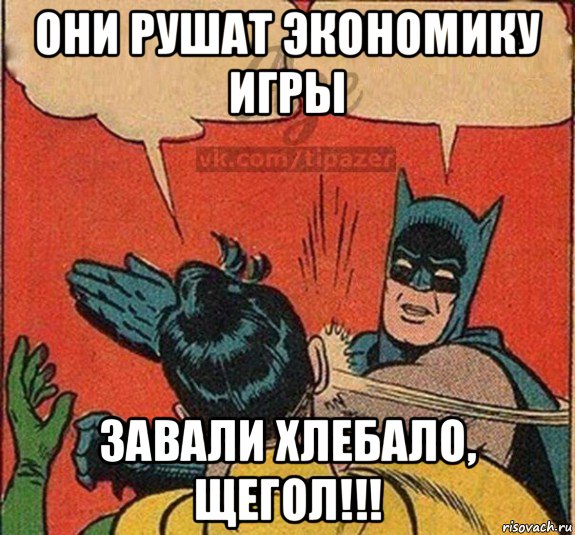 они рушат экономику игры завали хлебало, щегол!!!