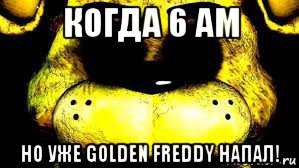 когда 6 am но уже golden freddy напал!