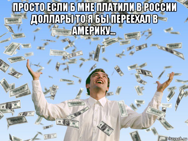 просто если б мне платили в россии доллары то я бы переехал в америку... 