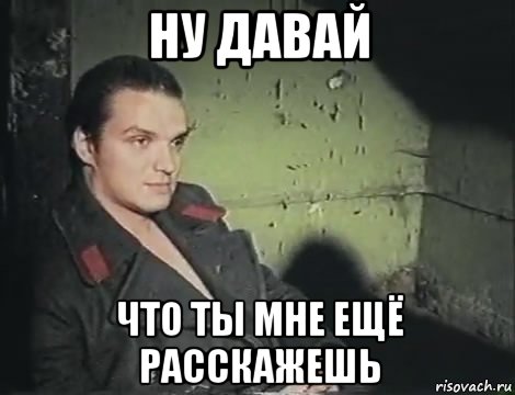 ну давай что ты мне ещё расскажешь