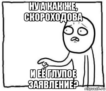 ну а как же, скороходова и её глупое заявление?