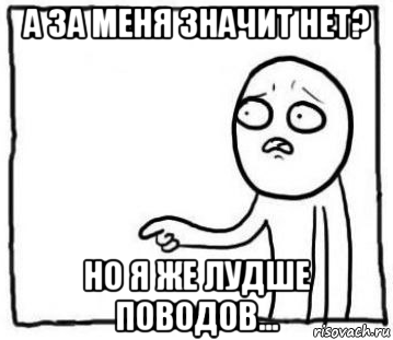 а за меня значит нет? но я же лудше поводов...