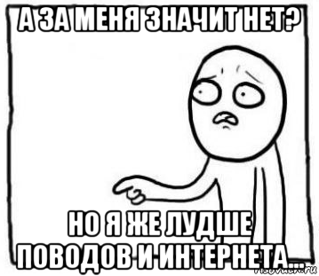а за меня значит нет? но я же лудше поводов и интернета...