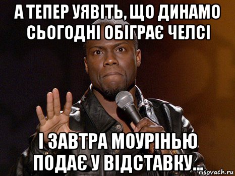 а тепер уявіть, що динамо сьогодні обіграє челсі і завтра моурінью подає у відставку..., Мем  А теперь представь