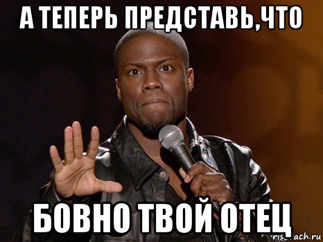 а теперь представь,что бовно твой отец