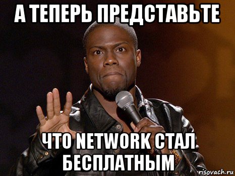 а теперь представьте что network стал бесплатным, Мем  А теперь представь