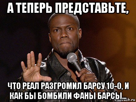 а теперь представьте, что реал разгромил барсу 10-0, и как бы бомбили фаны барсы..., Мем  А теперь представь