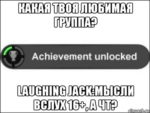 какая твоя любимая группа? laughing jack:мысли вслух 16+, а чт?, Мем achievement unlocked